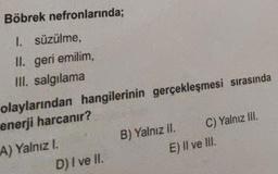 Böbrek nefronlarında;
1. süzülme,
II. geri emilim,
III. salgılama
olaylarından hangilerinin gerçekleşmesi sırasında
enerji harcanır?
A) Yalnız I.
B) Yalnız II.
C) Yalnız III.
D) I ve II.
E) II ve III.