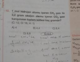 Palme Ya
gazları kal
Buna g
C3H4 gaz
(H: 1, C:
12. 1 mol hidrojen atomu içeren CH4 gazı ile
3,2 gram oksijen atomu içeren CO2 gazi
karışımının toplam kütlesi kaç gramdır?
(C: 12, O: 16, H: 1)
A) 4
B) 4,4
C) 8,4
D) 8,8
E) 9.4
tmel
mol CH
CH'Le
umal tone Halonu Çözüm
Gazları
4 mol CHU'te
1 mol tere tatou
MASO3
3 + 6ill = G₁u₁
t met toe (tem
Ionel Catomer
129
MAC3H
5.
n=
22
SO3