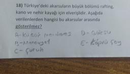 18) Türkiye'deki akarsuların büyük bölümü rafting,
kano ve nehir kayağı için elverişlidir. Aşağıda
verilenlerden hangisi bu akarsular arasında
gösterilmez?
A-kuqué mendares D-Gaksu
B-Monougat
C- Çoruh
E-Köprü çoy