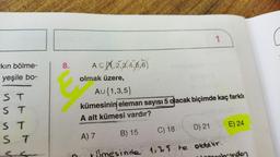 kın bölme-
yeşile bo-
ST
ST
ST
ST
1
A≤X2,3,4,6,6}
AU{1,3,5}
kümesinin eleman sayısı 5 olacak biçimde kaç farklı
A alt kümesi vardır?
A) 7
C) 18
B) 15
D) 21
E) 24
Smesinde 1,3,5 te olabilir.
8.
E a
olmak üzere,