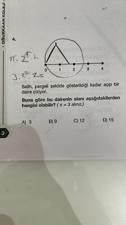 OĞUZKAAN KOLEJÍ.
s
3
TT. 2 h
Dr.
0
1
2
3
4
3.2²2=
the
Salih, pergeli şekilde gösterildiği kadar açıp bir
daire çiziyor.
Buna göre bu dairenin alanı aşağıdakilerden
hangisi olabilir? (= 3 alınız.)
A) 3
B) 9
C) 12
D) 15