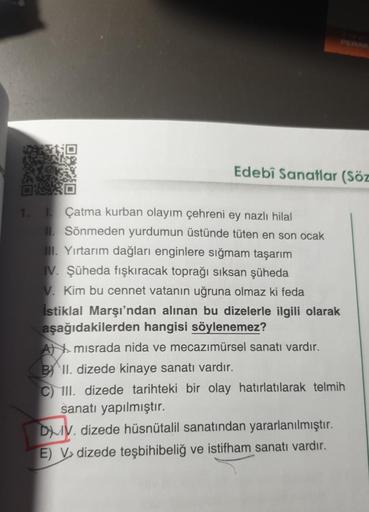 7:0
DO
1. 1. Çatma kurban olayım çehreni ey nazlı hilal
II. Sönmeden yurdumun üstünde tüten en son ocak
III. Yırtarım dağları enginlere sığmam taşarım
IV. Şüheda fışkıracak toprağı sıksan şüheda
V. Kim bu cennet vatanın uğruna olmaz ki feda
İstiklal Marşı'