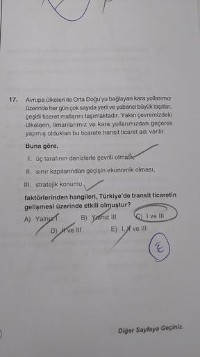 17. Avrupa ülkeleri ile Orta Doğu'yu bağlayan kara yollarımız
üzerinde her gün çok sayıda yerli ve yabancı büyük taşıtlar,
çeşitli ticaret mallarını taşımaktadır. Yakın çevremizdeki
ülkelerin, limanlarımız ve kara yollarımızdan geçerek
yapmış oldukları bu