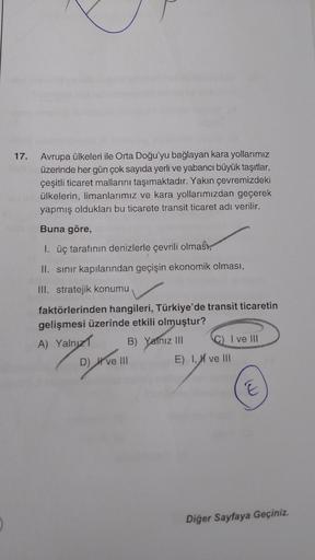 17. Avrupa ülkeleri ile Orta Doğu'yu bağlayan kara yollarımız
üzerinde her gün çok sayıda yerli ve yabancı büyük taşıtlar,
çeşitli ticaret mallarını taşımaktadır. Yakın çevremizdeki
ülkelerin, limanlarımız ve kara yollarımızdan geçerek
yapmış oldukları bu 