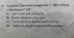 8) Aşağıdaki cümlelerin hangisinde 1. ağız anlatım
kullanılmıştır? 10P
A) Can'ın canı çok yanıyordu.
B) Bugün sinemaya gideceğim.
C) Verilen bu davet herkesi mutlu etmişti.
D) Yağmurun altında koşturuyordu çocuklar.