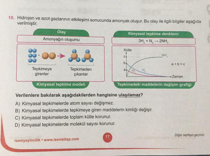 10. Hidrojen ve azot gazlarının etkileşimi sonucunda amonyak oluşur. Bu olay ile ilgili bilgiler aşağıda
verilmiştir.
Olay
Kimyasal tepkime denklemi
Amonyağın oluşumu
3H₂ + N₂ → 2NH₂
Kütle
NH
ss
C
b
a
H
Tepkimeden
çıkanlar
→ Zaman
Tepkimedeki maddelerin de