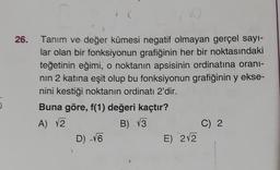 26.
Tanım ve değer kümesi negatif olmayan gerçel sayı-
lar olan bir fonksiyonun grafiğinin her bir noktasındaki
teğetinin eğimi, o noktanın apsisinin ordinatına oranı-
nın 2 katına eşit olup bu fonksiyonun grafiğinin y ekse-
nini kestiği noktanın ordinatı 2'dir.
Buna göre, f(1) değeri kaçtır?
A) 12
B) 13
C) 2
D) -√6
E) 2√2