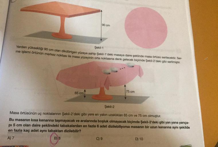 90 cm
Şekil-1
Yerden yüksekliği 90 cm olan dikdörtgen yüzeye sahip Şekil-1'deki masaya daire şeklinde masa örtüsü serilecektir. Ser-
me işlemi örtünün merkez noktası ile masa yüzeyinin orta noktasına denk gelecek biçimde Şekil-2'deki gibi serilmiştir.
75 c