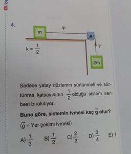 /be
1
4.
ip
1
k: =
2
2m
Sadece yatay düzlemin sürtünmeli ve sür-
tünme katsayısının olduğu sistem ser-
best bırakılıyor.
Buna göre, sistemin ivmesi kaç g olur?
(g = Yer çekimi ivmesi)
A) =
B) =
C)=²D) ²/4
D) E) 1
2
3
m
T