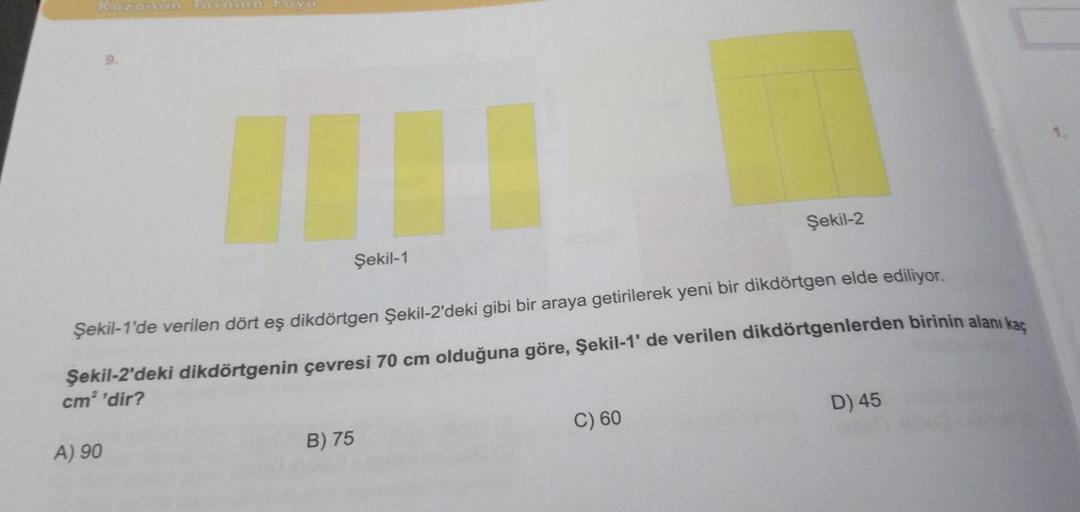 Kazanim Tarama Foyu
Şekil-2
Şekil-1
Şekil-1'de verilen dört eş dikdörtgen Şekil-2'deki gibi bir araya getirilerek yeni bir dikdörtgen elde ediliyor.
Şekil-2'deki dikdörtgenin çevresi 70 cm olduğuna göre, Şekil-1' de verilen dikdörtgenlerden birinin alanı k