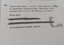 49.
e
Zaman birimi saniye uzunlu... birimi metre olmak üzere,
bir hareketlinin t zamanına bağılarak aldığ konum
denklemi s(t) = 1² + 4t + 30 fonksiyonu ver eriliyor.
Buna göre,
c) Hareketlinin ivmesini bulunuz.