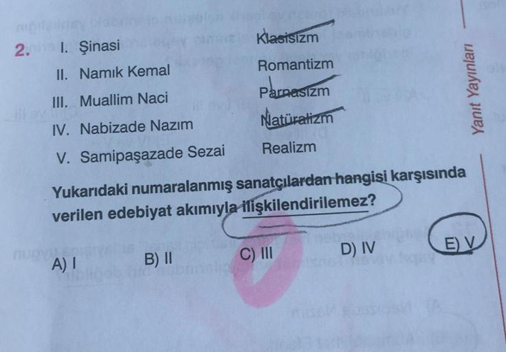Klasisizm
II. Namık Kemal
Romantizm
III. Muallim Naci
Parnasizm
IV. Nabizade Nazım
Natüralizm
V. Samipaşazade Sezai
Realizm
Yukarıdaki numaralanmış sanatçılardan hangisi karşısında
verilen edebiyat akımıyla ilişkilendirilemez?
A) I
B) II
C) III
D) IV
E) V