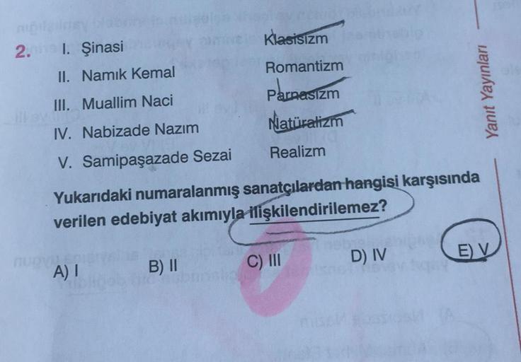 Klasisizm
II. Namık Kemal
Romantizm
III. Muallim Naci
Parnasizm
IV. Nabizade Nazım
Natüralizm
V. Samipaşazade Sezai
Realizm
Yukarıdaki numaralanmış sanatçılardan hangisi karşısında
verilen edebiyat akımıyla ilişkilendirilemez?
A) I
B) II
C) III
D) IV
E) V
