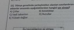 11) Dünya genelinde yerleşilebilen alanları sınırlandıran
etkenler arasında aşağıdakilerden hangisi yer almaz?
A) Çöller
B) Bataklıklar
D) Buzullar
C) Vadi tabanları
E) Yüksek dağlar
Su kaynaklarının az olması