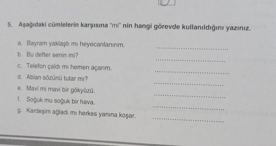 5. Aşağıdaki cümlelerin karşısına "mi" nin hangi görevde kullanıldığını yazınız.
a. Bayram yaklaştı mı heyecanlanırım.
****
b. Bu defter senin mi?
c. Telefon çaldı mı hemen açarım.
d. Ablan sözünü tutar mı?
e. Mavi mi mavi bir gökyüzü.
f. Soğuk mu soğuk bi