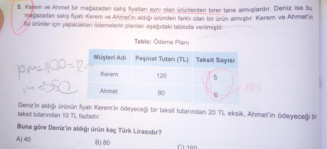 5. Kerem ve Ahmet bir mağazadan satış fiyatları aynı olan ürünlerden birer tane almışlardır. Deniz ise bu
mağazadan satış fiyatı Kerem ve Ahmet'in aldığı üründen farklı olan bir ürün almıştır. Kerem ve Ahmet'in
bu ürünler için yapacakları ödemelerin planla