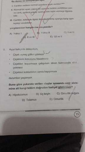 5.
Bu deney ve sonuçlarıyla ligm,
1. Canlılar sadece normal uyarılara tepki verirler.
II. Normal bir uyarı, yapay bir uyaryile birlikte verildikten son-
ra canlı, sadece yapay uyarıya bile tepki vermeyi öğrene-
bilir.
III. Canlılar, birbinyle ilgisiz iki e