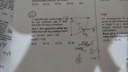 gelinc
yor ve kote y
m/s hızla çarpan
koparan gerilm
et kaç N' diri
ay x kadar
ginda.
og tepki kendi
piduğuna göre
gisidir?
B√/B
9-E
(Süntünmeler önemsiz
A) 0,2 B) 0,4
C) 0,6
12,
1 metrelik ipin ucuna bağlı (1 kg)
lık top şekildeki gibi K nok-
tasından ilk hızsız bırakılıyor.
Top L den geçerken ipteki ge-
rilme kuvveti kaç newton olur?
(g = 10 m/s2 sin37 = 0,6
cos37= 0,8)
A) 8
B) 12
C) 24
D) 0,8
E) 1
m
D) 36
BEM
mg
E) 72
060910
6
(36)
(6182)
64
LOO
U=10
16
1m uzunluğunda bir ip
ucuna ve tam ortasına ba
m kütleli K ve L cisim
düzgün dairesel hare
yapmaktadır.
Buna göre, L cisminin
netik enerjisi kaç joul
A) 50
B) 75
C
h