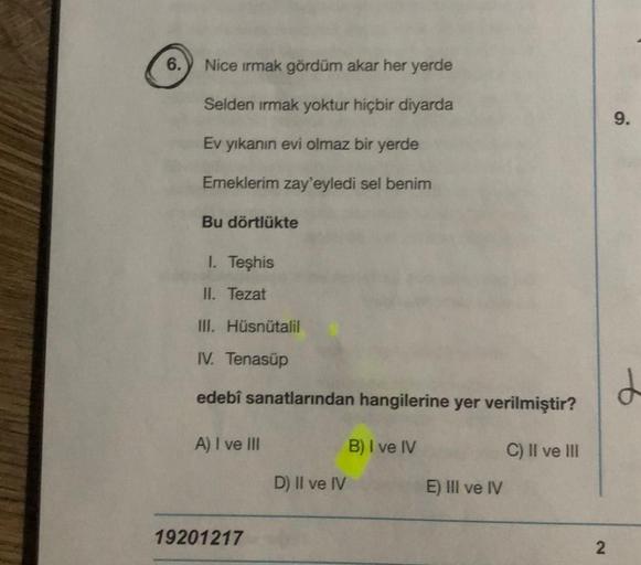 6.
Nice ırmak gördüm akar her yerde
Selden ırmak yoktur hiçbir diyarda
Ev yıkanın evi olmaz bir yerde
Emeklerim zay'eyledi sel benim
Bu dörtlükte
1. Teşhis
II. Tezat
III. Hüsnütalil
IV. Tenasüp
edebî sanatlarından hangilerine yer verilmiştir?
A) I ve III
B