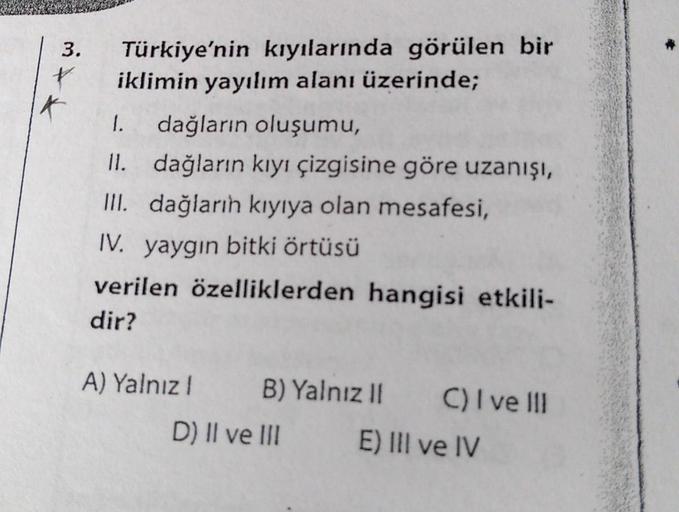 3.
Türkiye'nin kıyılarında görülen bir
iklimin yayılım alanı üzerinde;
1. dağların oluşumu,
II. dağların kıyı çizgisine göre uzanışı,
III. dağların kıyıya olan mesafesi,
IV. yaygın bitki örtüsü
verilen özelliklerden hangisi etkili-
dir?
A) Yalnız !
B) Yaln