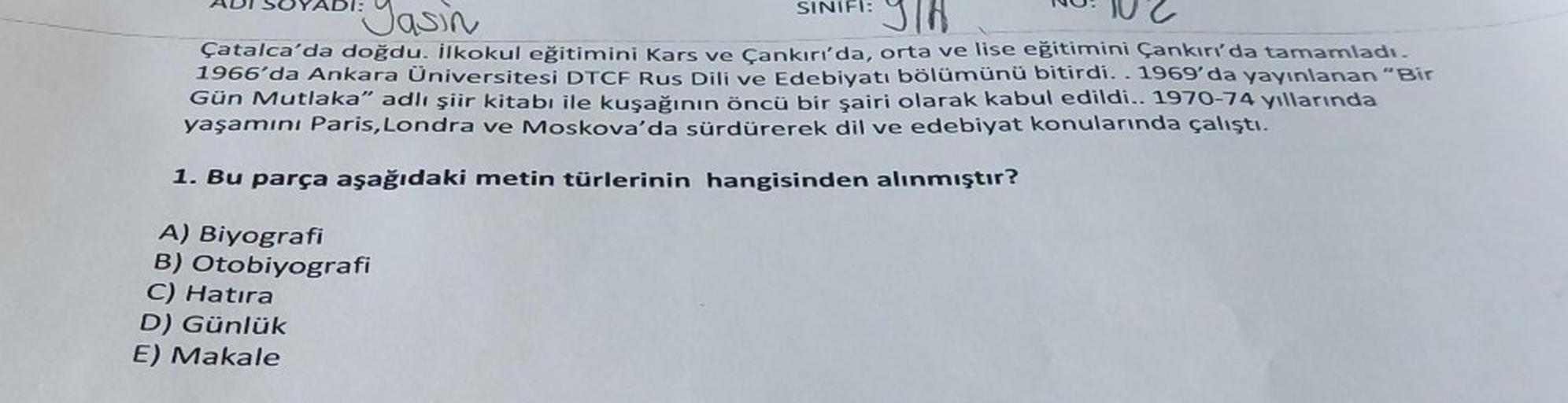 SINIFI:
Jasin
Çatalca'da doğdu. İlkokul eğitimini Kars ve Çankırı'da, orta ve lise eğitimini Çankırı'da tamamladı.
1966'da Ankara Üniversitesi DTCF Rus Dili ve Edebiyatı bölümünü bitirdi. . 1969'da yayınlanan “Bir
Gün Mutlaka" adlı şiir kitabı ile kuşağını