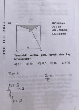 Y 55. D
VARGI YAYINEV
Tim A
565 15 11 3
100 H
Ajout
6
TS
ABC bir kare
CELEB
|AB| = 13 birim
|CE| = 5 birim
13
A
B
Yukarıdaki verilere göre, boyalı alan kaç
birimkaredir?
A) 7,5
C) 12,5
D) 15
E) 17,5
13, * ibis 88
x
2
B) 10
O
5
13