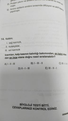 su oranı art
E) Amino asitlerin emilimi sırasında difüzyon ve aktif taşıma
D) Protein yıkımı ve
mıştır.
yapılmıştır.
1. sağ karıncık,
II. kulakçıklar,
III. sol karıncık
kısımları, kalp kasının kalınlığı bakımından, en kalın olan.
dan en ince olana doğru na