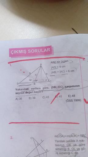 ÇIKMIŞ SORULAR
ABC bir üçgen
|AD| = 9 cm
|AB| = |AC| = 6 cm
6
24
Ad
D
Yukarıdaki verilere göre, |DB|.|DC çarpımının
sayısal değeri kaçtır?
A) 36
B) 39
C) 42
45
E) 48
(ÖSS 1999)
m(LOA)= m(AOK)=152
Yandaki şekilde A nok-
tasının OK ye göre
simetriği B, OL ye