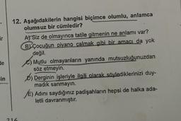 12. Aşağıdakilerin hangisi biçimce olumlu, anlamca
olumsuz bir cümledir?
ir
A) Siz de olmayınca tatile gitmenin ne anlamı var?
BY Çocuğun piyano çalmak gibi bir amacı da yok
değil.
Mutlu olmayanların yanında mutsuzluğunuzdan
söz etmeyin.
b) Derginin işleriyle ilgili olarak söylediklerinizi duy-
madık sanmayın.
E) Adını saydığınız padişahların hepsi de halka ada-
letli davranmıştır.
de
in
216