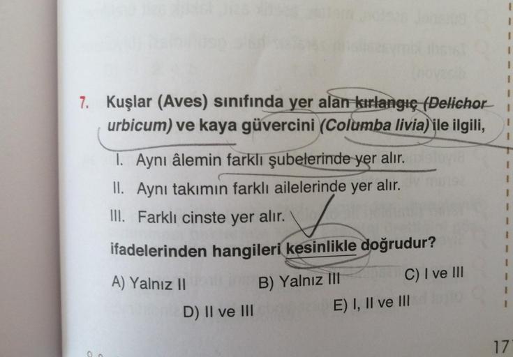 I
I
I
I
I
I
7. Kuşlar (Aves) sınıfında yer alan kırlangıç (Delichor
urbicum) ve kaya güvercini (Columba livia) ile ilgili,
I
1
1
1. Aynı âlemin farklı şubelerinde yer alır.xstovia
II. Aynı takımın farklı ailelerinde yer alır.
III. Farklı cinste yer alır.
I