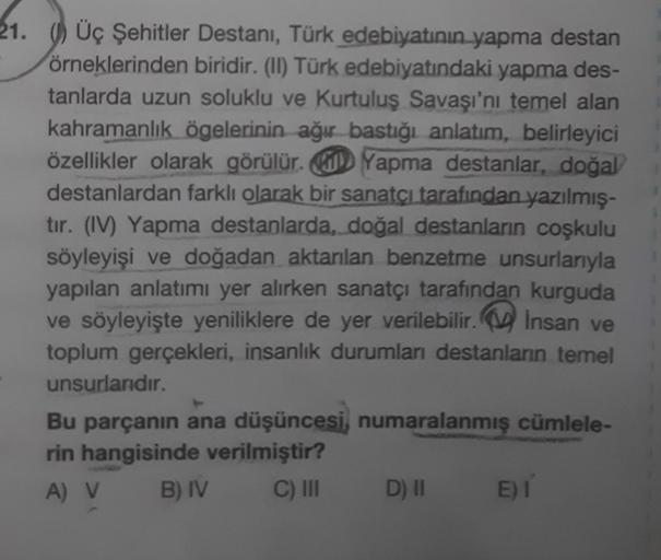 21. Üç Şehitler Destanı, Türk edebiyatının yapma destan
örneklerinden biridir. (II) Türk edebiyatındaki yapma des-
tanlarda uzun soluklu ve Kurtuluş Savaşı'nı temel alan
kahramanlık ögelerinin ağır bastığı anlatım, belirleyici
özellikler olarak görülür. Ya