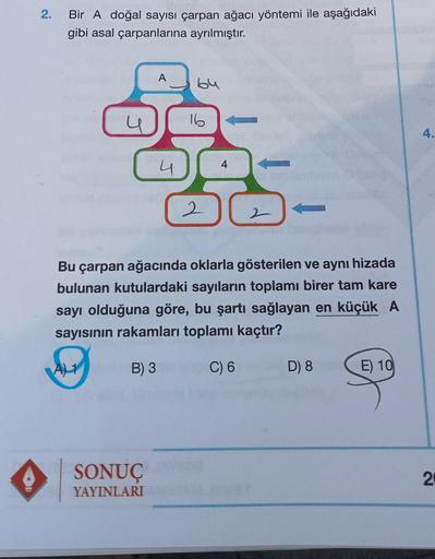 2.
Bir A doğal sayısı çarpan ağacı yöntemi ile aşağıdaki
gibi asal çarpanlarına ayrılmıştır.
A
by
N
U
4
SONUÇ
YAYINLARI
16
4
a topi
2
2
Bu çarpan ağacında oklarla gösterilen ve aynı hizada
bulunan kutulardaki sayıların toplamı birer tam kare
sayı olduğuna 