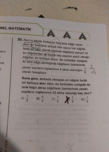 MEL MATEMATİK
arın
e
ne
B
B
n.com
AAA
30. Akın'ın elinde özdeş on beş tane kâğıt vardır.
Akın on beş tane ardışık tam sayıyı her kâğıtta
farklı bir sayı olacak biçimde kâğıtlara yazıyor ve
bu kâğıtlardan en küçük beş sayının yazılı olduğu
kâğıtları bir tor