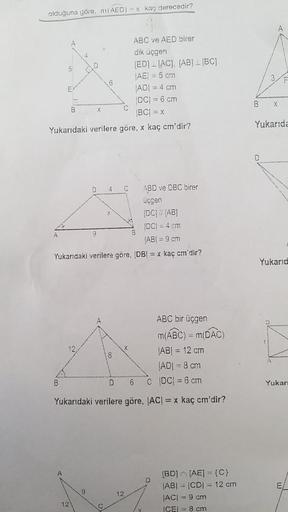 olduğuna göre, m(AED)-x kaç derecedir?
ABC ve AED birer
dik üçgen
5
[ED] [AC], [AB] [BC]
|AE| = 5 cm
|AD| = 4 cm
|DC| = 6 cm:
X
|BC| = x
Yukarıdaki verilere göre, x kaç cm'dir?
C
ABD ve DBC birer
ucgen
(DC) // [AB]
IDC) = 4 cm
JABI = 9 cm
Yukarıdaki verile