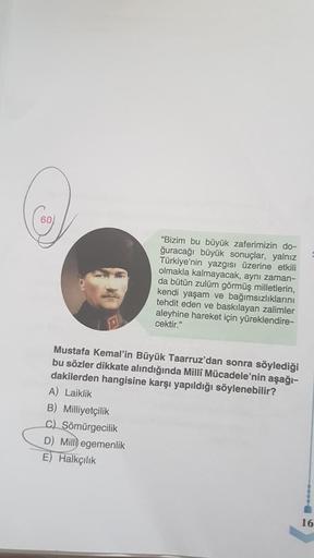 60
"Bizim bu büyük zaferimizin do-
ğuracağı büyük sonuçlar, yalnız
Türkiye'nin yazgısı üzerine etkili
olmakla kalmayacak, aynı zaman-
da bütün zulüm görmüş milletlerin,
kendi yaşam ve bağımsızlıklarını
tehdit eden ve baskılayan zalimler
aleyhine hareket iç