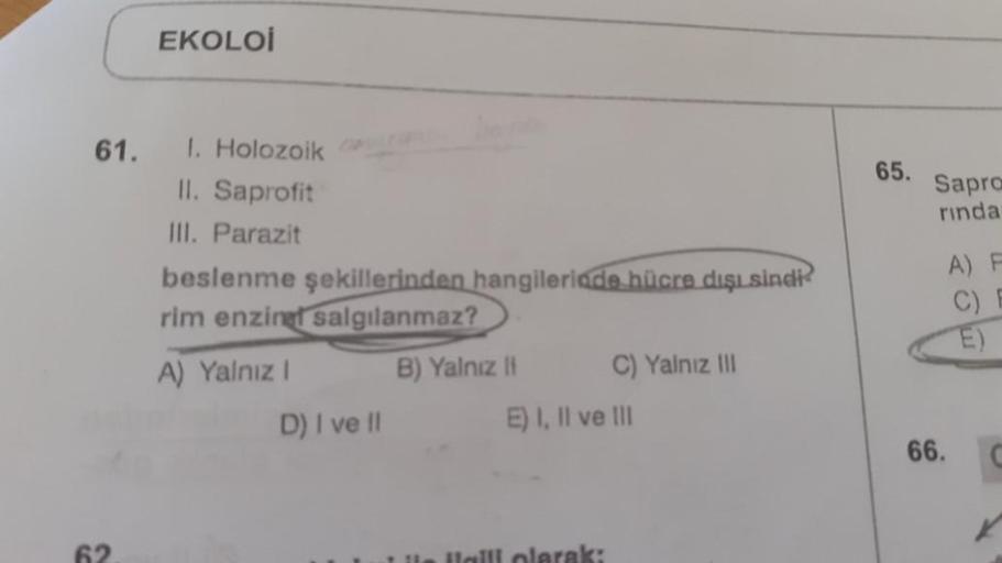 61.
EKOLOI
1. Holozoik
II. Saprofit
III. Parazit
beslenme şekillerinden hangilerinde hücre dışı sindi?
rim enzingt salgılanmaz?
A) Yalnız I
B) Yalnız II
C) Yalnız III
D) I ve II
E) I, II ve III
65.
Sapro
rinda
A) F
C) E
66.