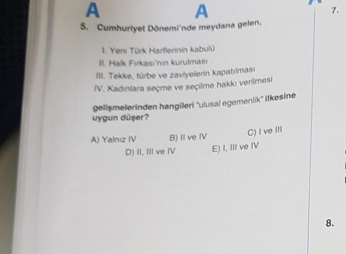 A
A
5. Cumhuriyet Dönemi'nde meydana gelen,
1. Yeni Türk Harflerinin kabulü
II. Halk Firkası'nın kurulması
III. Tekke, türbe ve zaviyelerin kapatılması
IV. Kadınlara seçme ve seçilme hakkı verilmesi
gelişmelerinden hangileri "ulusal egemenlik" ilkesine
uyg