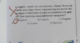 2.
Kumanlar olarak da adlandırılan, Güney Rusya'ya
hâkim olup Doğu Roma İmparatorluğu'na akınlar dü-
zenleyen ve Memlûklu Devleti'nin yönetimini ele geçi-
ren Türk topluluğu aşağıdakilerden hangisidir?
A) Kıpçaklar
B) Kırgızlar
C) Bulgarlar
Ki
D) Avarlar
E) Karluklar
T