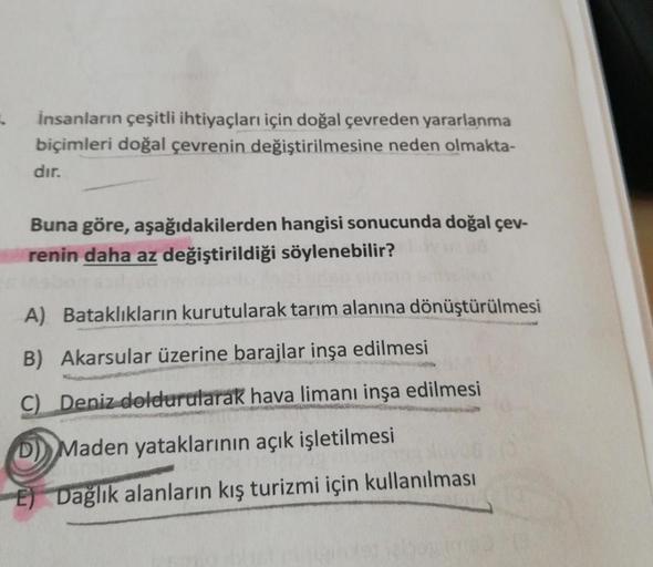 İnsanların çeşitli ihtiyaçları için doğal çevreden yararlanma
biçimleri doğal çevrenin değiştirilmesine neden olmakta-
dır.
Buna göre, aşağıdakilerden hangisi sonucunda doğal çev-
renin daha az değiştirildiği söylenebilir?
A) Bataklıkların kurutularak tarı