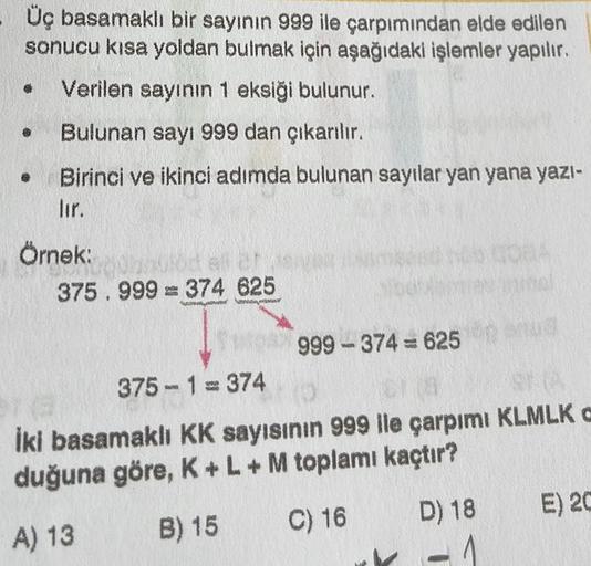 Üç basamaklı bir sayının 999 ile çarpımından elde edilen
sonucu kısa yoldan bulmak için aşağıdaki işlemler yapılır.
Verilen sayının 1 eksiği bulunur.
Bulunan sayı 999 dan çıkarılır.
@
Birinci ve ikinci adımda bulunan sayılar yan yana yazı-
Örnek:
375.999 =