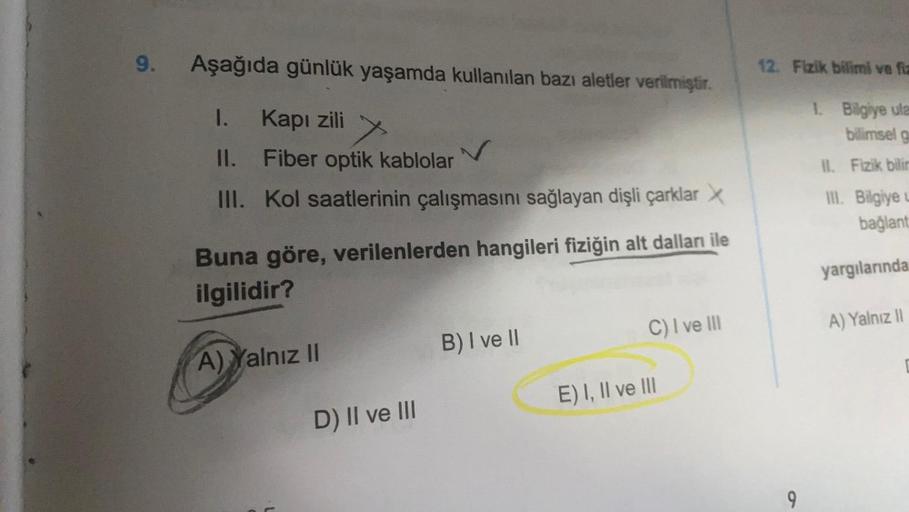 9.
Aşağıda günlük yaşamda kullanılan bazı aletler verilmiştir.
1.
Kapı zili
x
II.
Fiber optik kablolar
III. Kol saatlerinin çalışmasını sağlayan dişli çarklar X
Buna göre, verilenlerden hangileri fiziğin alt dalları ile
ilgilidir?
C) I ve III
B) I ve II
A)