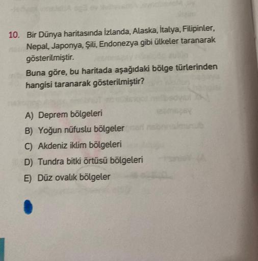 10. Bir Dünya haritasında İzlanda, Alaska, İtalya, Filipinler,
Nepal, Japonya, Şili, Endonezya gibi ülkeler taranarak
gösterilmiştir.
Buna göre, bu haritada aşağıdaki bölge türlerinden
hangisi taranarak gösterilmiştir?
A) Deprem bölgeleri
B) Yoğun nüfuslu