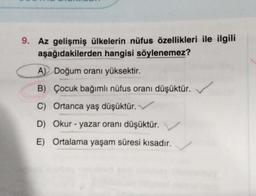 9. Az gelişmiş ülkelerin nüfus özellikleri ile ilgili
aşağıdakilerden hangisi söylenemez?
A) Doğum oranı yüksektir.
B) Çocuk bağımlı nüfus oranı düşüktür.✓✓✓
C) Ortanca yaş düşüktür.
D) Okur-yazar oranı düşüktür.
E) Ortalama yaşam süresi kısadır.