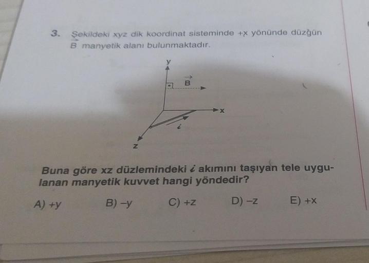 3. Şekildeki xyz dik koordinat sisteminde +x yönünde düzgün
B manyetik alanı bulunmaktadır.
a
B
X
Z
Buna göre xz düzlemindeki i akımını taşıyan tele uygu-
lanan manyetik kuvvet hangi yöndedir?
B) -y
A) +y
C) +Z
D) -Z
E) +X