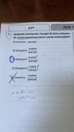 AYT
FİZİK T
7. Aşağıdaki birimlerden hangisi SI birim sistemin-
de açısal momentum birimi olarak kullanılabilir?
A) (newton). (saniye)
(metre)
B) (kilogram)
(saniye)
(metre) 2
(kilogram)
(saniye)
metre
D) (kilogram)
saniye
(metre)
(newton).
(saniye)
Xenon
2=I. W
Mr² w
2