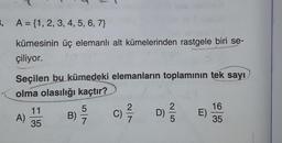 3. A = {1, 2, 3, 4, 5, 6, 7}
kümesinin üç elemanlı alt kümelerinden rastgele biri se-
çiliyor.
Seçilen bu kümedeki elemanların toplamının tek sayı
olma olasılığı kaçtır?
5
2
2
16
11
B)
C) 1/7
D)
E)
A)
35
35