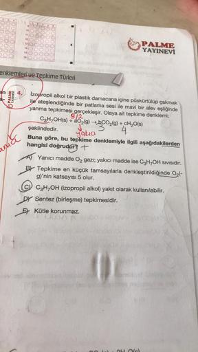 00000
0000
10
11
12
13
14
15
16
enklemleri ve Tepkime Türleri
an
PALME
YAYINEVİ
undid
PALME
YAYINEVİ
Izopropil alkol bir plastik damacana içine püskürtülüp çakmak
ile ateşlendiğinde bir patlama sesi ile mavi bir alev eşliğinde
yanma tepkimesi gerçekleşir.