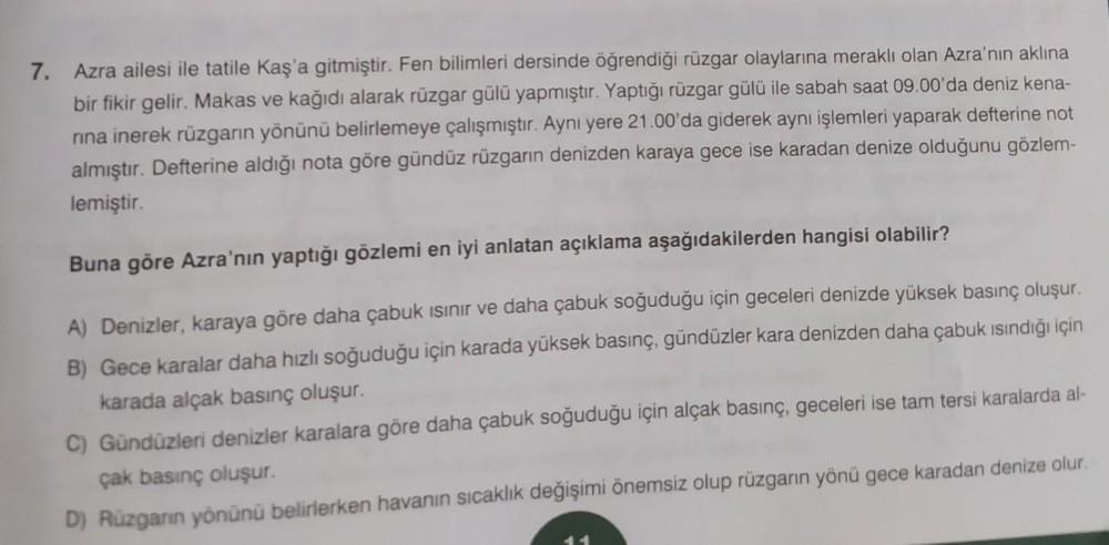 7. Azra ailesi ile tatile Kaş'a gitmiştir. Fen bilimleri dersinde öğrendiği rüzgar olaylarına meraklı olan Azra'nın aklına
bir fikir gelir. Makas ve kağıdı alarak rüzgar gülü yapmıştır. Yaptığı rüzgar gülü ile sabah saat 09.00'da deniz kena-
rına inerek rü