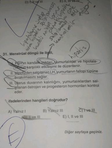 D) I ve III
31. Menstrual döngü ile ilgili,
bli hipolin
dann a
hipotalams note
and hipphic flailamos9
kandali Mil Juve
salg llamasq
kontrol edils ediyor
etli
hipotiz
2
FSHin kandaki miktarı, yumurtalıklar ve hipotala-
musun karşılıklı etkileşimi ile düzenl