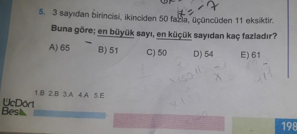 UcDört
Best
5. 3 sayıdan birincisi, ikinciden 50 fazla, üçüncüden 11 eksiktir.
Buna göre; en büyük sayı, en küçük sayıdan kaç fazladır?
A) 65
B) 51
C) 50
D) 54
E) 61
1.B 2.B 3.A 4.A 5.E
X450!!
411
198